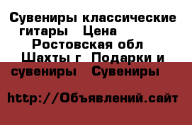 Сувениры классические гитары › Цена ­ 1 000 - Ростовская обл., Шахты г. Подарки и сувениры » Сувениры   